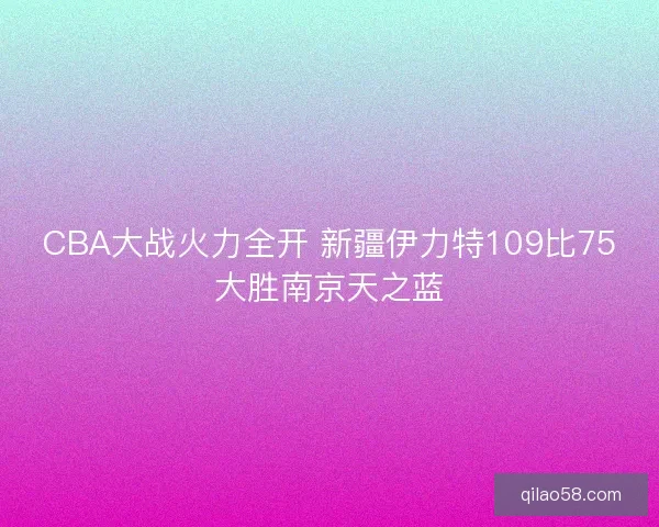 CBA大战火力全开 新疆伊力特109比75大胜南京天之蓝