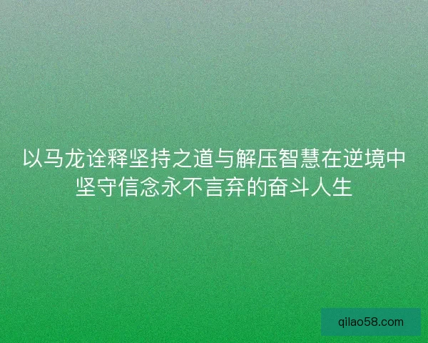 以马龙诠释坚持之道与解压智慧在逆境中坚守信念永不言弃的奋斗人生