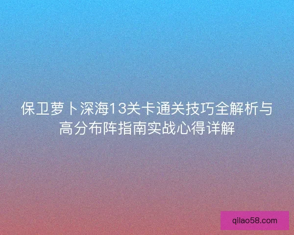 保卫萝卜深海13关卡通关技巧全解析与高分布阵指南实战心得详解